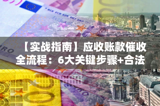 济南【实战指南】应收账款催收全流程：6大关键步骤+合法回款技巧