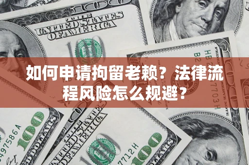 济南如何申请拘留老赖？法律流程风险怎么规避？
