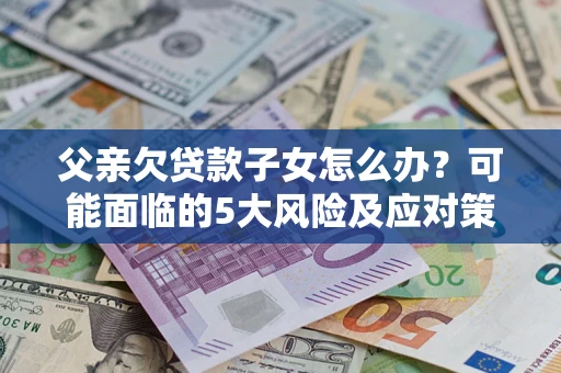 济南父亲欠贷款子女怎么办？可能面临的5大风险及应对策略