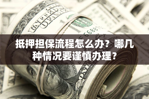 济南抵押担保流程怎么办？哪几种情况要谨慎办理？