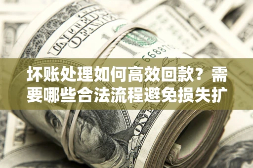 济南坏账处理如何高效回款？需要哪些合法流程避免损失扩大？