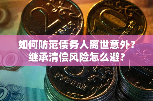 济南如何防范债务人离世意外？继承清偿风险怎么避？