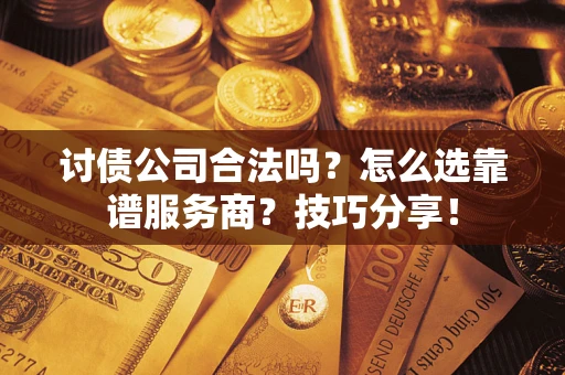济南讨债公司合法吗？怎么选靠谱服务商？技巧分享！