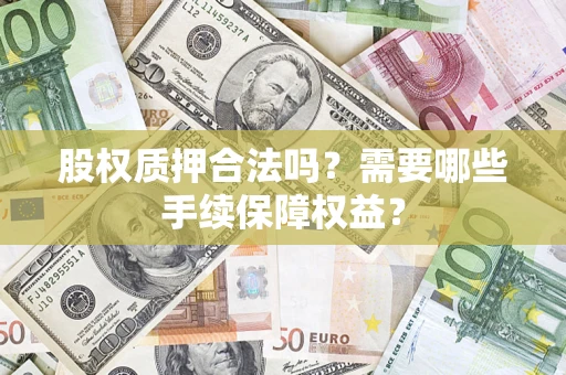 济南股权质押合法吗？需要哪些手续保障权益？