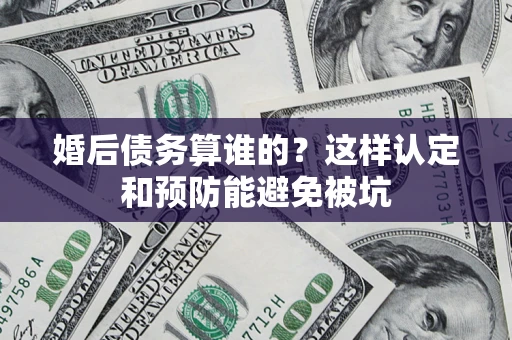 济南婚后债务算谁的？这样认定和预防能避免被坑