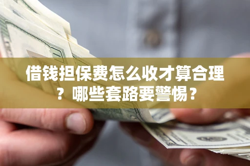 济南借钱担保费怎么收才算合理？哪些套路要警惕？