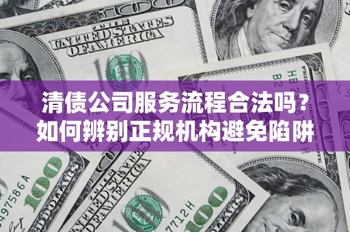 济南清债公司服务流程合法吗？如何辨别正规机构避免陷阱？