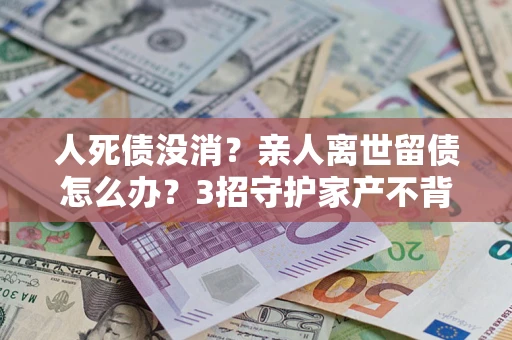 济南人死债没消？亲人离世留债怎么办？3招守护家产不背锅