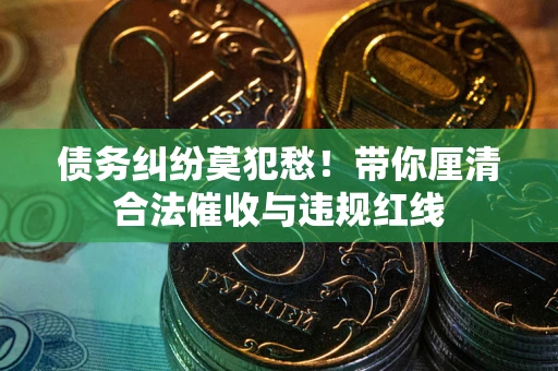 济南债务纠纷莫犯愁！带你厘清合法催收与违规红线