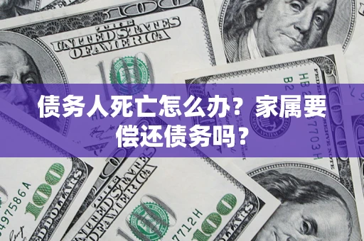 济南债务人死亡怎么办？家属要偿还债务吗？