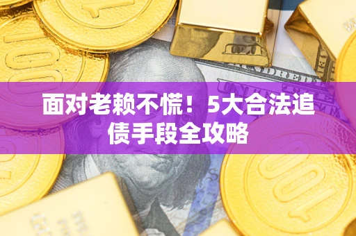 济南面对老赖不慌！5大合法追债手段全攻略