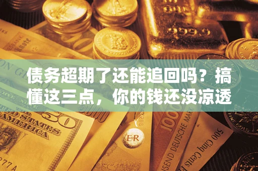济南债务超期了还能追回吗？搞懂这三点，你的钱还没凉透