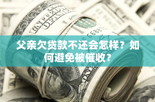 济南父亲欠贷款不还会怎样？如何避免被催收？