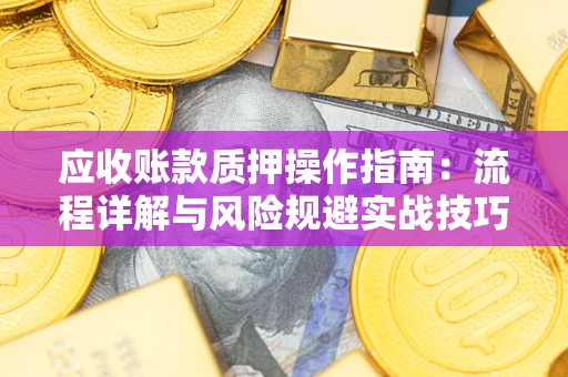 济南应收账款质押操作指南:流程详解与风险规避实战技巧 济南应收账款质押操作指南:流程详解与风险规避实战技巧