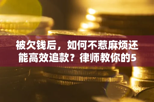 济南被欠钱后，如何不惹麻烦还能高效追款？律师教你的5步合法讨债法