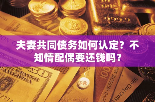 济南夫妻共同债务如何认定？不知情配偶要还钱吗？