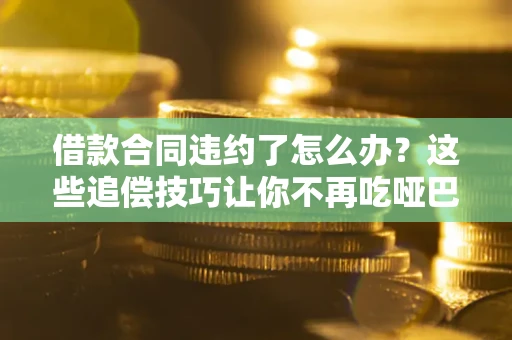 济南借款合同违约了怎么办？这些追偿技巧让你不再吃哑巴亏