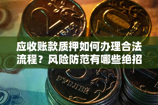 济南应收账款质押如何办理合法流程？风险防范有哪些绝招？