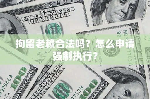 济南拘留老赖合法吗？怎么申请强制执行？