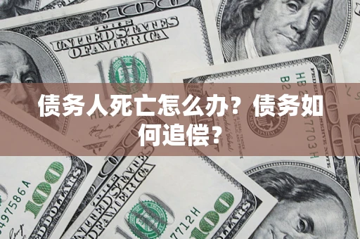 济南债务人死亡怎么办？债务如何追偿？