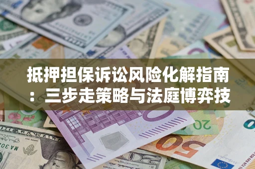 济南抵押担保诉讼风险化解指南：三步走策略与法庭博弈技巧