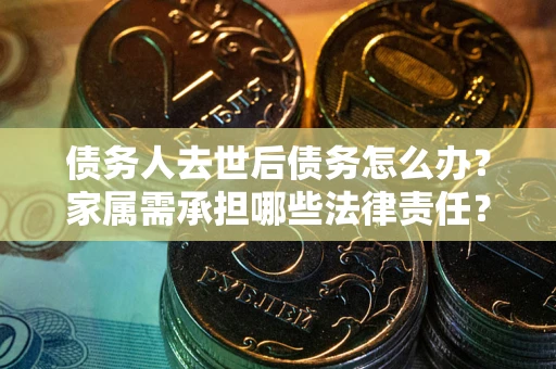 济南债务人去世后债务怎么办？家属需承担哪些法律责任？