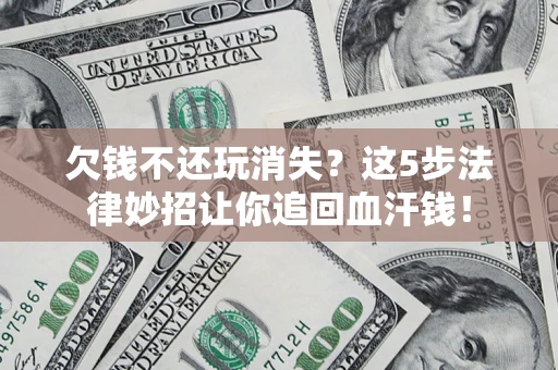济南欠钱不还玩消失？这5步法律妙招让你追回血汗钱！
