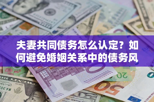济南夫妻共同债务怎么认定？如何避免婚姻关系中的债务风险？