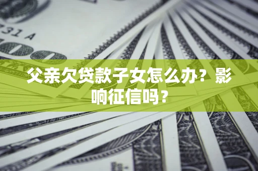 济南父亲欠贷款子女怎么办？影响征信吗？