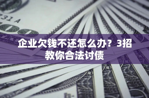 济南企业欠钱不还怎么办？3招教你合法讨债
