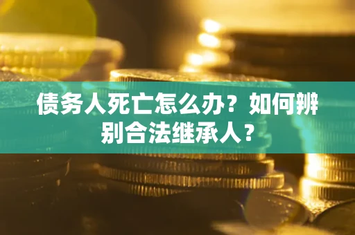 济南债务人死亡怎么办？如何辨别合法继承人？