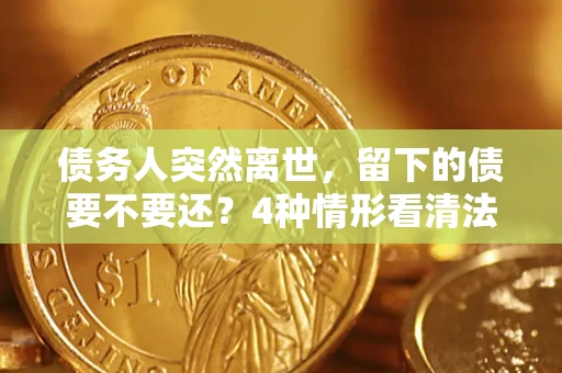 济南债务人突然离世，留下的债要不要还？4种情形看清法律判决