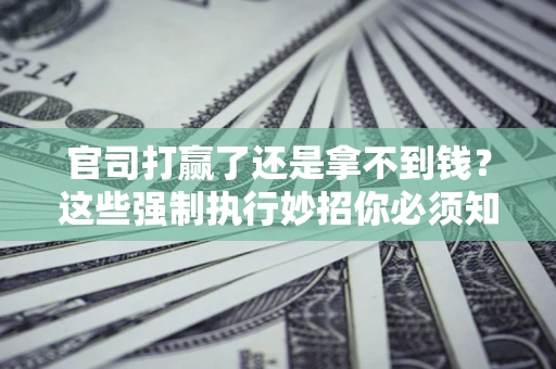济南官司打赢了还是拿不到钱？这些强制执行妙招你必须知道