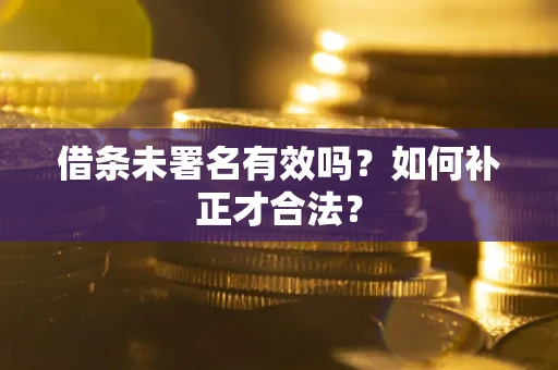 济南借条未署名有效吗？如何补正才合法？