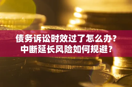 济南债务诉讼时效过了怎么办？中断延长风险如何规避？