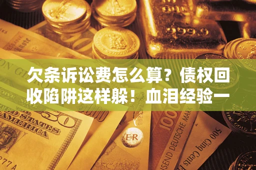 济南欠条诉讼费怎么算？债权回收陷阱这样躲！血泪经验一次讲透