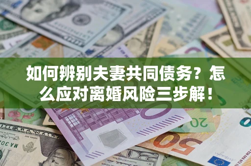 济南如何辨别夫妻共同债务？怎么应对离婚风险三步解！
