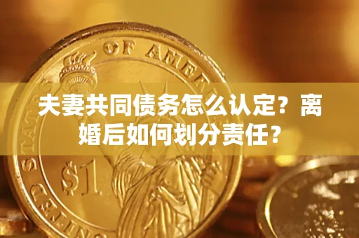济南夫妻共同债务怎么认定？离婚后如何划分责任？