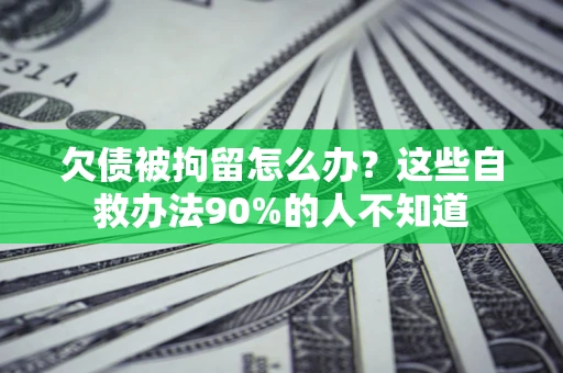 济南欠债被拘留怎么办？这些自救办法90%的人不知道