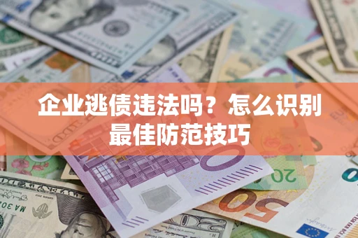 济南企业逃债违法吗？怎么识别最佳防范技巧