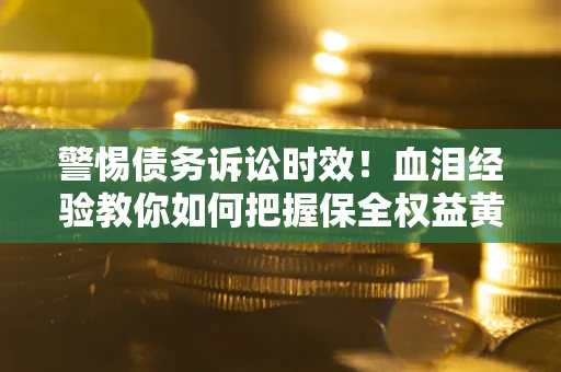 济南警惕债务诉讼时效！血泪经验教你如何把握保全权益黄金期