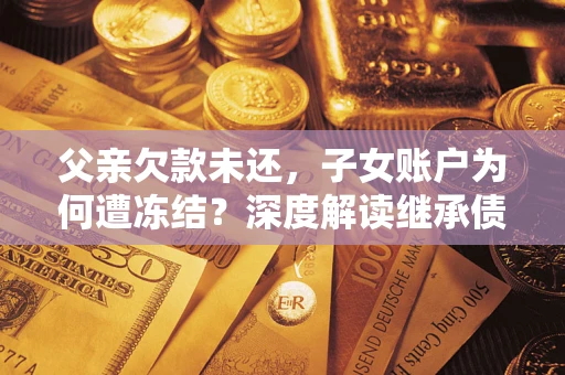 济南父亲欠款未还，子女账户为何遭冻结？深度解读继承债务迷局