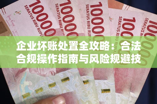 济南企业坏账处置全攻略：合法合规操作指南与风险规避技巧解析