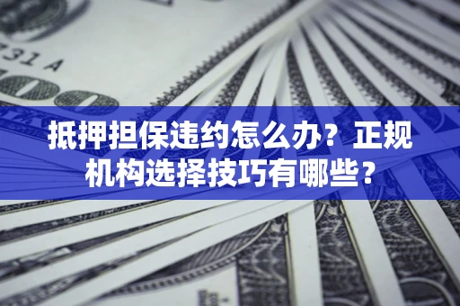 济南抵押担保违约怎么办？正规机构选择技巧有哪些？