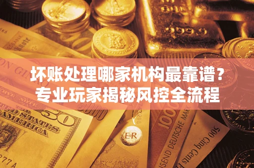 济南坏账处理哪家机构最靠谱？专业玩家揭秘风控全流程
