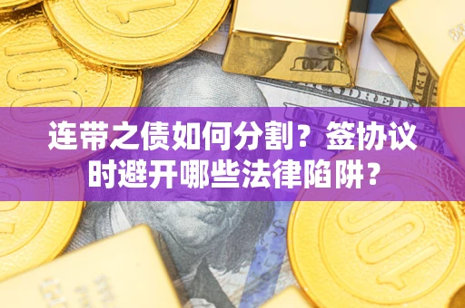 济南连带之债如何分割？签协议时避开哪些法律陷阱？