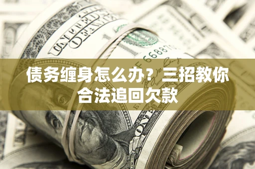 济南债务缠身怎么办？三招教你合法追回欠款