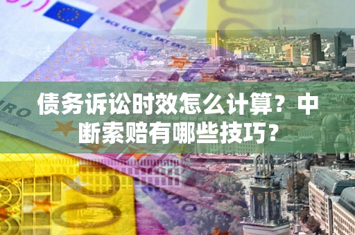 济南债务诉讼时效怎么计算？中断索赔有哪些技巧？