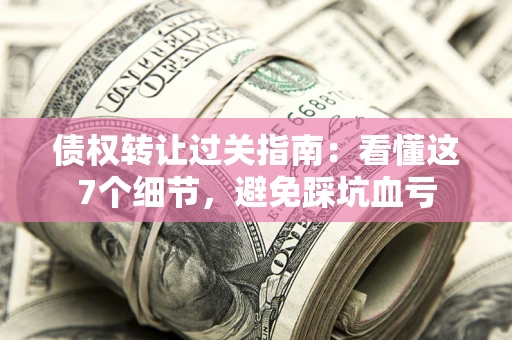 济南债权转让过关指南：看懂这7个细节，避免踩坑血亏