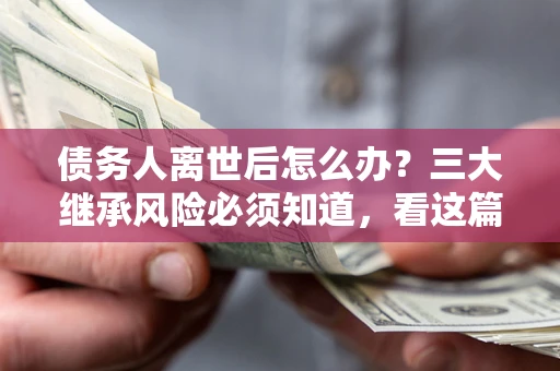 济南债务人离世后怎么办？三大继承风险必须知道，看这篇就够了